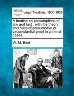 A Treatise On Presumptions Of Law And Fact : With The Theory And Rules Of Presumptive Or Circumstantial Proof In Criminal Cases. di W. M. Best edito da Gale, Making Of Modern Law