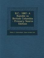 B.C., 1887: A Ramble in British Columbia di Walter J. Clutterbuck, James Arthur Lees edito da Nabu Press