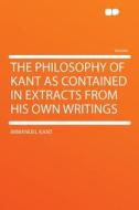 The Philosophy of Kant as Contained in Extracts From His Own Writings di Immanuel Kant edito da HardPress Publishing