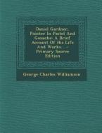 Daniel Gardner, Painter in Pastel and Gouache: A Brief Account of His Life and Works... di George Charles Williamson edito da Nabu Press