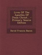 Lives of the Apostles of Jesus Christ... di David Francis Bacon edito da Nabu Press