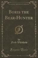 Boris The Bear-hunter (classic Reprint) di Fred Whishaw edito da Forgotten Books