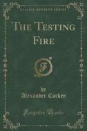 The Testing Fire (classic Reprint) di Alexander Corkey edito da Forgotten Books