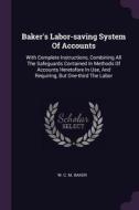 Baker's Labor-Saving System of Accounts: With Complete Instructions, Combining All the Safeguards Contained in Methods o edito da CHIZINE PUBN