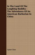 In The Land Of The Laughing Buddha - The Adventures Of An American Barbarian In China di Upton Close edito da Loney Press