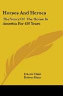 Horses and Heroes: The Story of the Horse in America for 450 Years di Frazier Hunt, Robert Hunt edito da Kessinger Publishing