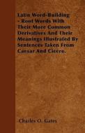 Latin Word-Building - Root Words With Their More Common Derivatives And Their Meanings Illustrated By Sentences Taken Fr di Charles O. Gates edito da Osler Press