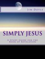 Simply Jesus: Study Guide for the Book of Revelation di Jim Doyle edito da Createspace