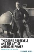 Theodore Roosevelt and the Art of American Power di William R Nester edito da Lexington Books