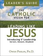The Catholic Vision for Leading Like Jesus Leader's Guide: Introducing Leadership S3 Leadership Servant, Steward, Shepherd di Ph. D. Phelps edito da Our Sunday Visitor (IN)