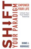 SHIFT YOUR PARADIGM: EMPOWER YOUR LIFE di DIONIS RODRIGUEZ edito da LIGHTNING SOURCE UK LTD