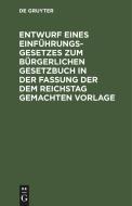 Entwurf eines Einführungsgesetzes zum Bürgerlichen Gesetzbuch in der Fassung der dem Reichstag gemachten Vorlage di NO CONTRIBUTOR edito da De Gruyter