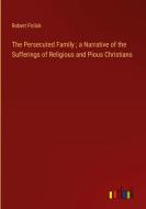 The Persecuted Family ; a Narrative of the Sufferings of Religious and Pious Christians di Robert Pollok edito da Outlook Verlag