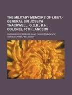 The Military Memoirs Of Lieut.-general Sir Joseph Thackwell, G.c.b., K.h.; Colonel 16th Lancers. Arranged From Diaries And Correspondence di Harold Carmichael Wylly edito da General Books Llc
