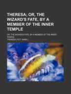 Theresa; Or, The Wizard's Fate, By A Member Of The Inner Temple. Or, The Wizard's Fate, By A Member Of The Inner Temple di Theresa edito da General Books Llc