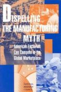 Dispelling The Manufacturing Myth di National Research Council, Division on Engineering and Physical Sciences, Board on Manufacturing and Engineering Design, Committee on Comparative Cost Fa edito da National Academies Press