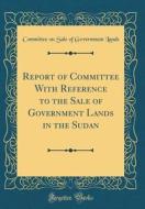 Report of Committee with Reference to the Sale of Government Lands in the Sudan (Classic Reprint) di Committee on Sale of Government Lands edito da Forgotten Books