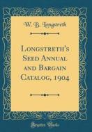 Longstreth's Seed Annual and Bargain Catalog, 1904 (Classic Reprint) di W. B. Longstreth edito da Forgotten Books