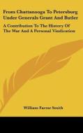 From Chattanooga to Petersburg Under Generals Grant and Butler: A Contribution to the History of the War and a Personal Vindication di William Farrar Smith edito da Kessinger Publishing