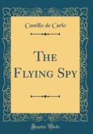 The Flying Spy (Classic Reprint) di Camillo De Carlo edito da Forgotten Books