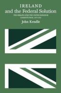 Ireland and the Federal Solution: The Debate Over the United Kingdom Constitution, 1870-1920 di John Edward Kendle edito da McGill-Queen's University Press