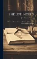 The Life Indeed; a Review, in Terms of Common Thinking, of the Scripture History Issuing in Immortal di John Franklin Genung edito da LEGARE STREET PR
