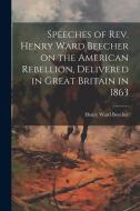 Speeches of Rev. Henry Ward Beecher on the American Rebellion, Delivered in Great Britain in 1863 di Henry Ward Beecher edito da Creative Media Partners, LLC