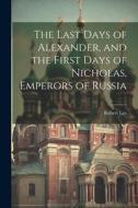 The Last Days of Alexander, and the First Days of Nicholas, Emperors of Russia di Robert Lee edito da LEGARE STREET PR