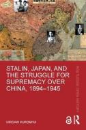 Stalin, Japan, And The Struggle For Supremacy Over China, 1894-1945 di Hiroaki Kuromiya edito da Taylor & Francis Ltd
