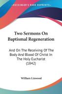 Two Sermons on Baptismal Regeneration: And on the Receiving of the Body and Blood of Christ in the Holy Eucharist (1842) di William Linwood edito da Kessinger Publishing