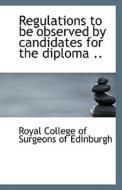 Regulations To Be Observed By Candidates For The Diploma .. di Royal College of Surgeons of Edinburgh edito da Bibliolife