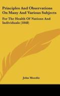 Principles and Observations on Many and Various Subjects: For the Health of Nations and Individuals (1848) di John Moodie edito da Kessinger Publishing