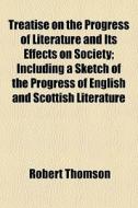 Treatise On The Progress Of Literature And Its Effects On Society; Including A Sketch Of The Progress Of English And Scottish Literature di Robert Thomson edito da General Books Llc