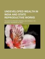 Undeveloped Wealth in India and State Reproductive Works; The Ways to Prevent Famines, and Advance the Material Progress of India di And Co London Virtue Spalding, Books Group edito da Rarebooksclub.com