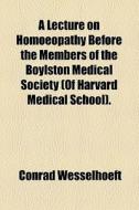 A Lecture On Homoeopathy Before The Members Of The Boylston Medical Society (of Harvard Medical School). di Conrad Wesselhoeft edito da General Books Llc