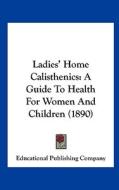 Ladies' Home Calisthenics: A Guide to Health for Women and Children (1890) di Publishi Educational Publishing Company, Educational Publishing Company edito da Kessinger Publishing