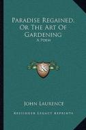 Paradise Regained, or the Art of Gardening: A Poem di John Laurence edito da Kessinger Publishing