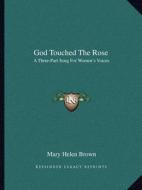 God Touched the Rose: A Three-Part Song for Women's Voices di Mary Helen Brown edito da Kessinger Publishing