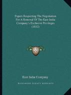 Papers Respecting the Negotiation for a Renewal of the East-India Company's Exclusive Privileges (1812) di East India Company edito da Kessinger Publishing