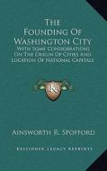 The Founding of Washington City: With Some Considerations on the Origin of Cities and Location of National Capitals di Ainsworth R. Spofford edito da Kessinger Publishing