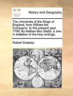 The Chronicles Of The Kings Of England, From William The Conqueror, To This Present Year 1790. By Nathan Ben Saddi, A Jew. In Imitation Of The Holy Wr di Robert Dodsley edito da Gale Ecco, Print Editions
