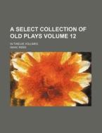 A Select Collection of Old Plays Volume 12; In Twelve Volumes di Isaac Reed edito da Rarebooksclub.com