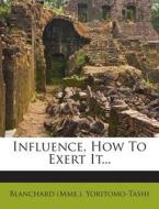Influence, How to Exert It... di Blanchard (Mme )., Yoritomo-Tashi edito da Nabu Press