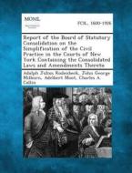 Report of the Board of Statutory Consolidation on the Simplification of the Civil Practice in the Courts of New York Containing the Consolidated Laws di Adolph Julius Rodenbeck, John George Milburn, Adelbert Moot edito da Gale, Making of Modern Law