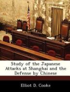 Study Of The Japanese Attacks At Shanghai And The Defense By Chinese di Elliot D Cooke edito da Bibliogov