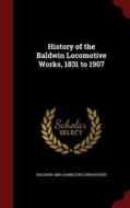 History Of The Baldwin Locomotive Works, 1831 To 1907 di Baldwin-Lima-Hamilton Corporation edito da Andesite Press