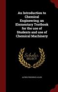 An Introduction To Chemical Engineering; An Elementary Textbook For The Use Of Students And Use Of Chemical Machinery di Alfred Frederick Allen edito da Andesite Press