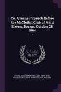 Col. Greene's Speech Before the McClellan Club of Ward Eleven, Boston, October 28, 1864 di William Batchelder Greene edito da CHIZINE PUBN