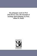My Pedagogic Creed, by Prof. John Dewey; Also, the Demands of Sociology Upon Pedagogy, by Prof. Albion W. Small. di John Dewey edito da UNIV OF MICHIGAN PR