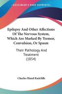 Epilepsy And Other Affections Of The Nervous System, Which Are Marked By Tremor, Convulsion, Or Spasm: Their Pathology And Treatment (1854) di Charles Bland Radcliffe edito da Kessinger Publishing, Llc